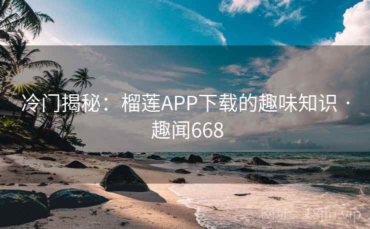 冷门揭秘:榴莲APP下载的趣味知识 · 趣闻668 第2张 冷门揭秘:榴莲APP下载的趣味知识 · 趣闻668 第2张
