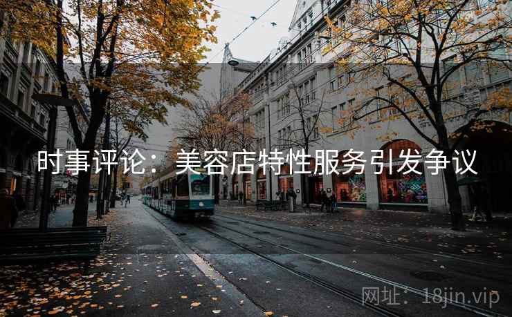 时事评论:美容店特性服务引发争议 第2张 时事评论:美容店特性服务引发争议 第2张