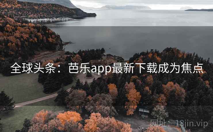 全球头条:芭乐app最新下载成为焦点 第2张 全球头条:芭乐app最新下载成为焦点 第2张